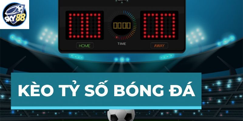 Kèo tỷ số là gì? Kinh nghiệm chơi kèo tỷ số luôn thắng lớn